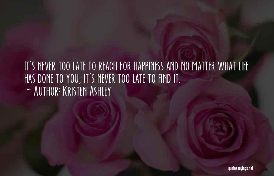 Kristen Ashley Quotes: It's Never Too Late To Reach For Happiness And No Matter What Life Has Done To You, It's Never Too