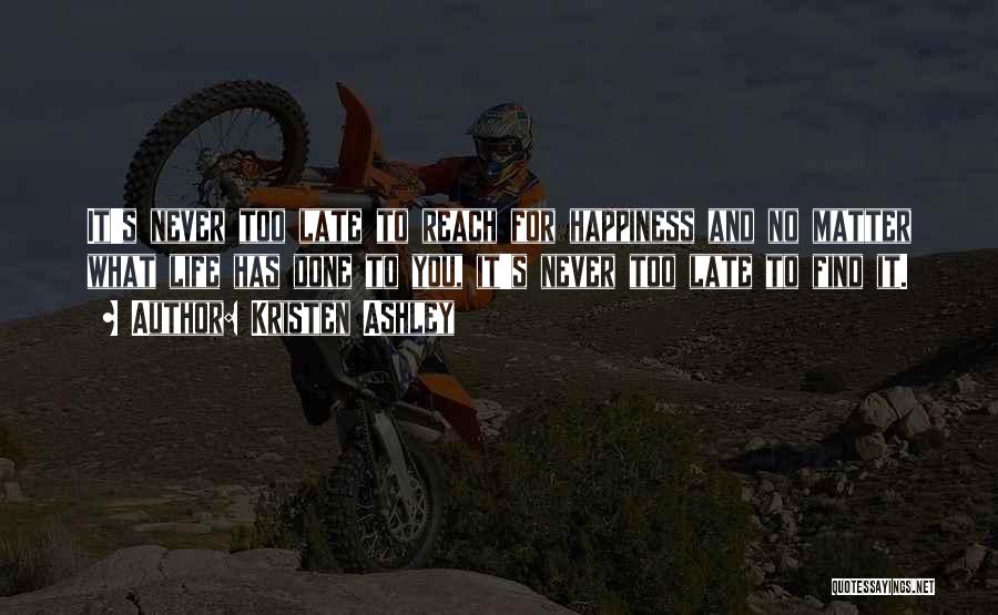 Kristen Ashley Quotes: It's Never Too Late To Reach For Happiness And No Matter What Life Has Done To You, It's Never Too