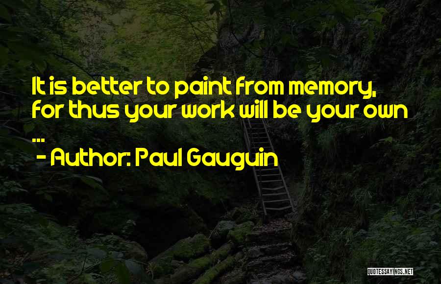 Paul Gauguin Quotes: It Is Better To Paint From Memory, For Thus Your Work Will Be Your Own ...