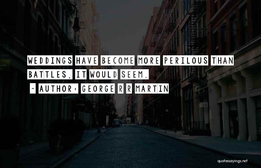 George R R Martin Quotes: Weddings Have Become More Perilous Than Battles, It Would Seem.