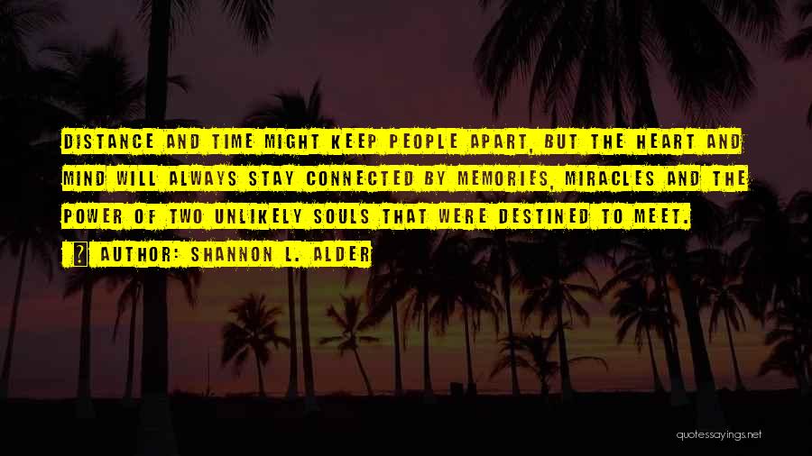 Shannon L. Alder Quotes: Distance And Time Might Keep People Apart, But The Heart And Mind Will Always Stay Connected By Memories, Miracles And