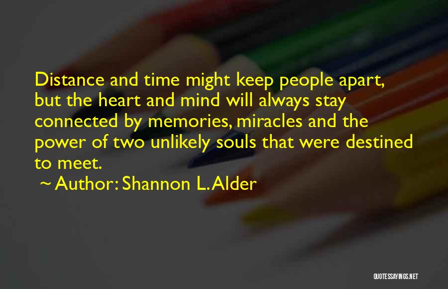 Shannon L. Alder Quotes: Distance And Time Might Keep People Apart, But The Heart And Mind Will Always Stay Connected By Memories, Miracles And