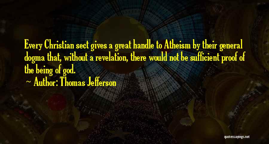 Thomas Jefferson Quotes: Every Christian Sect Gives A Great Handle To Atheism By Their General Dogma That, Without A Revelation, There Would Not