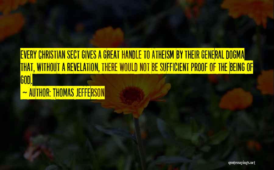 Thomas Jefferson Quotes: Every Christian Sect Gives A Great Handle To Atheism By Their General Dogma That, Without A Revelation, There Would Not