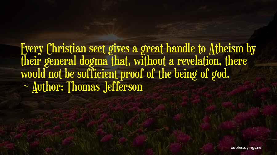 Thomas Jefferson Quotes: Every Christian Sect Gives A Great Handle To Atheism By Their General Dogma That, Without A Revelation, There Would Not