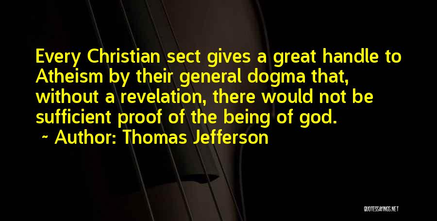 Thomas Jefferson Quotes: Every Christian Sect Gives A Great Handle To Atheism By Their General Dogma That, Without A Revelation, There Would Not