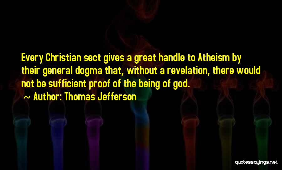 Thomas Jefferson Quotes: Every Christian Sect Gives A Great Handle To Atheism By Their General Dogma That, Without A Revelation, There Would Not