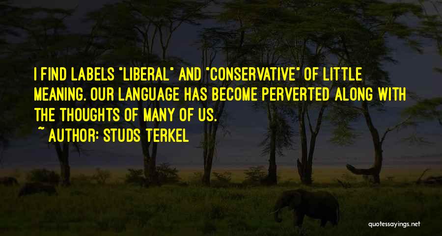 Studs Terkel Quotes: I Find Labels Liberal And Conservative Of Little Meaning. Our Language Has Become Perverted Along With The Thoughts Of Many