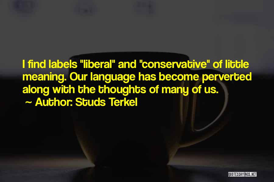 Studs Terkel Quotes: I Find Labels Liberal And Conservative Of Little Meaning. Our Language Has Become Perverted Along With The Thoughts Of Many