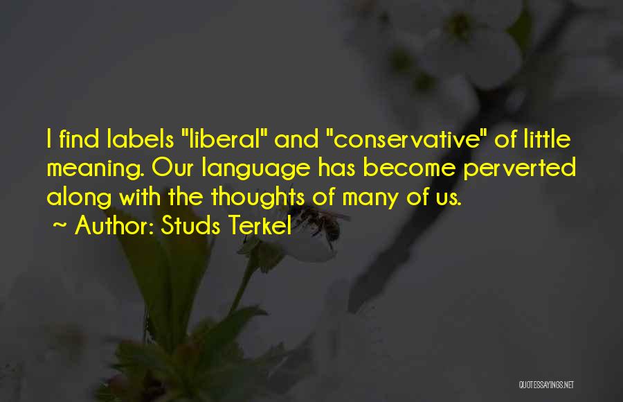 Studs Terkel Quotes: I Find Labels Liberal And Conservative Of Little Meaning. Our Language Has Become Perverted Along With The Thoughts Of Many