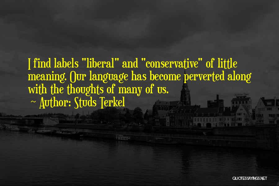 Studs Terkel Quotes: I Find Labels Liberal And Conservative Of Little Meaning. Our Language Has Become Perverted Along With The Thoughts Of Many