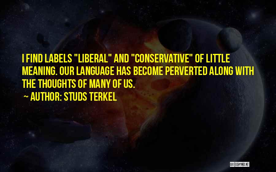 Studs Terkel Quotes: I Find Labels Liberal And Conservative Of Little Meaning. Our Language Has Become Perverted Along With The Thoughts Of Many