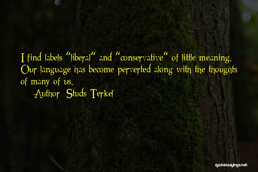 Studs Terkel Quotes: I Find Labels Liberal And Conservative Of Little Meaning. Our Language Has Become Perverted Along With The Thoughts Of Many