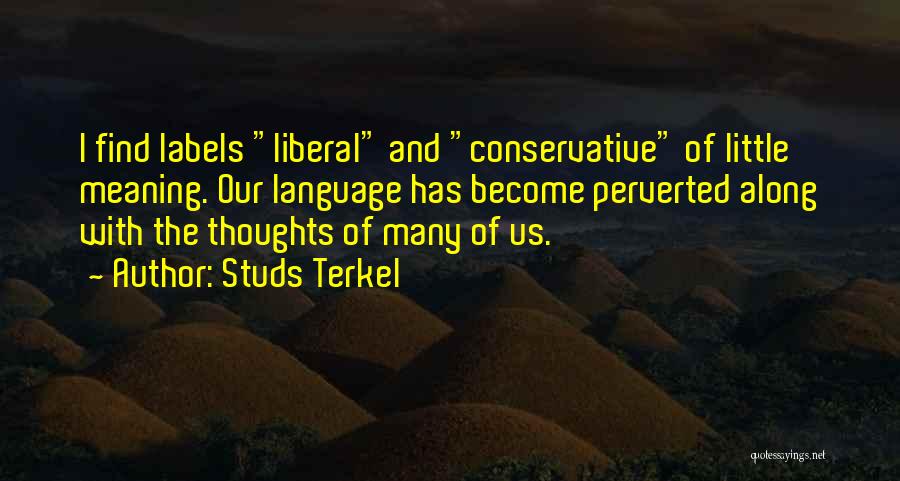 Studs Terkel Quotes: I Find Labels Liberal And Conservative Of Little Meaning. Our Language Has Become Perverted Along With The Thoughts Of Many