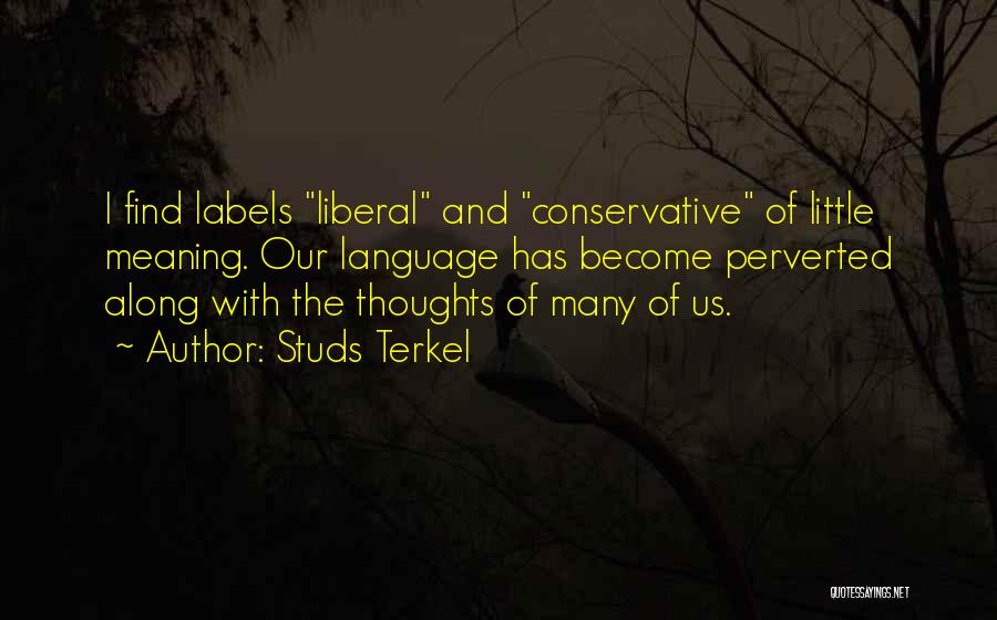 Studs Terkel Quotes: I Find Labels Liberal And Conservative Of Little Meaning. Our Language Has Become Perverted Along With The Thoughts Of Many