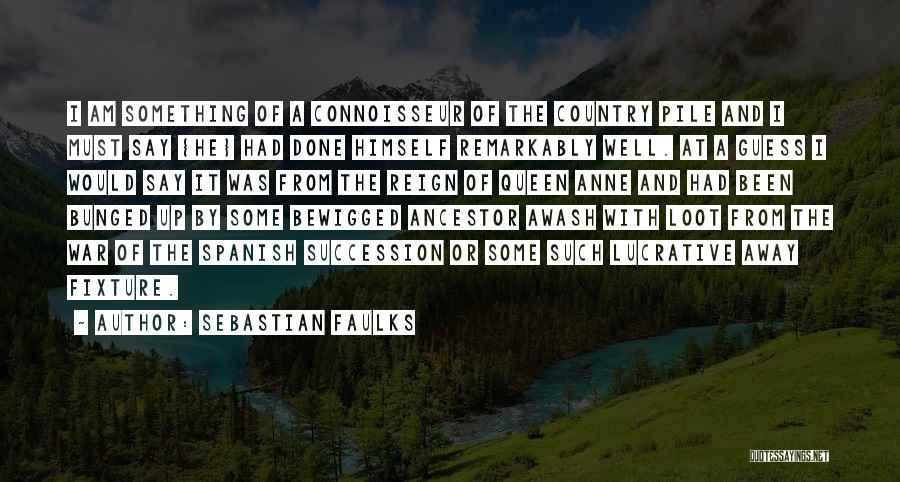 Sebastian Faulks Quotes: I Am Something Of A Connoisseur Of The Country Pile And I Must Say {he} Had Done Himself Remarkably Well.