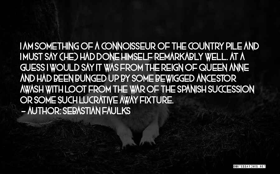 Sebastian Faulks Quotes: I Am Something Of A Connoisseur Of The Country Pile And I Must Say {he} Had Done Himself Remarkably Well.