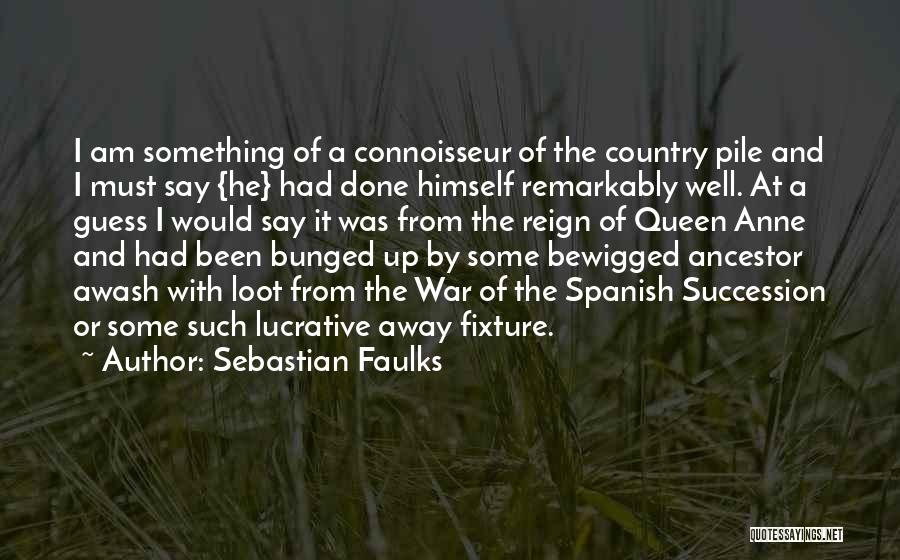 Sebastian Faulks Quotes: I Am Something Of A Connoisseur Of The Country Pile And I Must Say {he} Had Done Himself Remarkably Well.