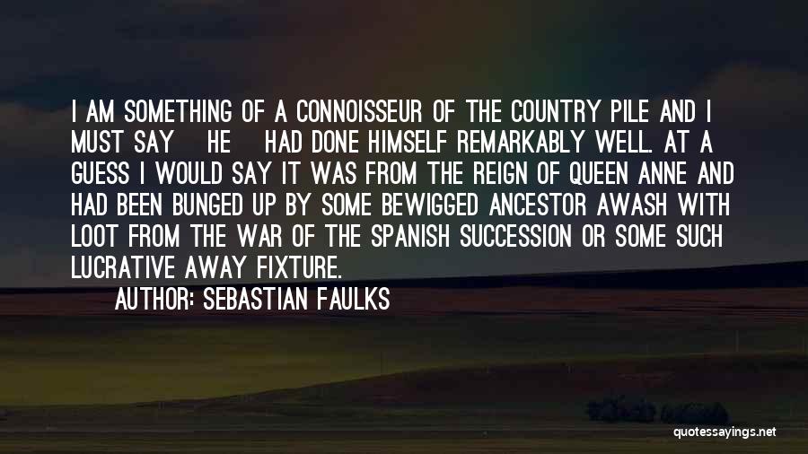 Sebastian Faulks Quotes: I Am Something Of A Connoisseur Of The Country Pile And I Must Say {he} Had Done Himself Remarkably Well.