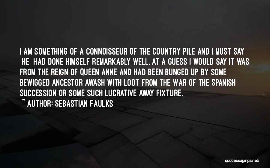 Sebastian Faulks Quotes: I Am Something Of A Connoisseur Of The Country Pile And I Must Say {he} Had Done Himself Remarkably Well.