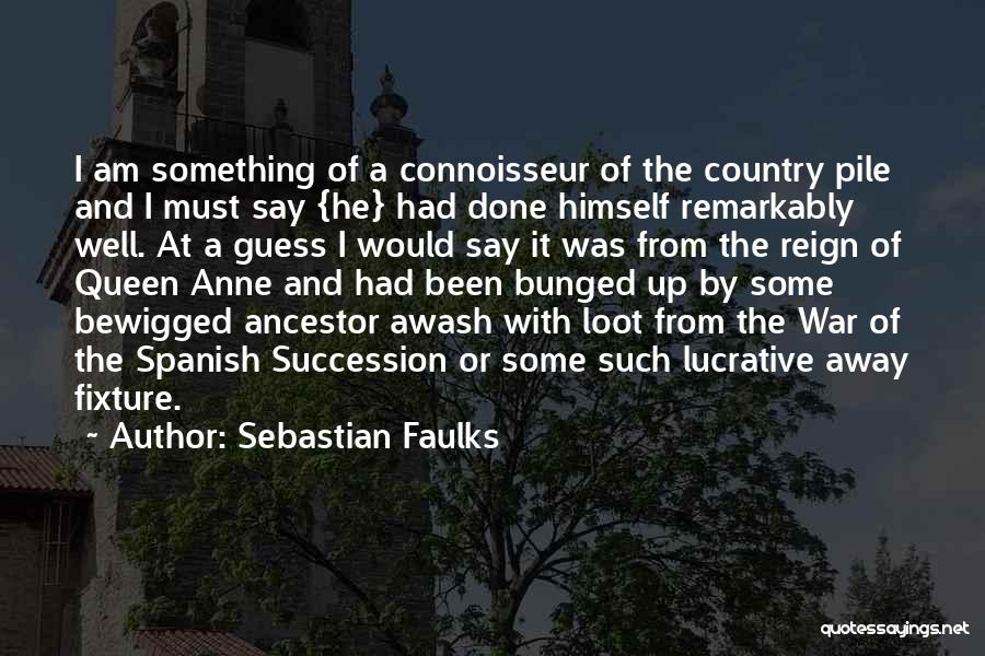 Sebastian Faulks Quotes: I Am Something Of A Connoisseur Of The Country Pile And I Must Say {he} Had Done Himself Remarkably Well.