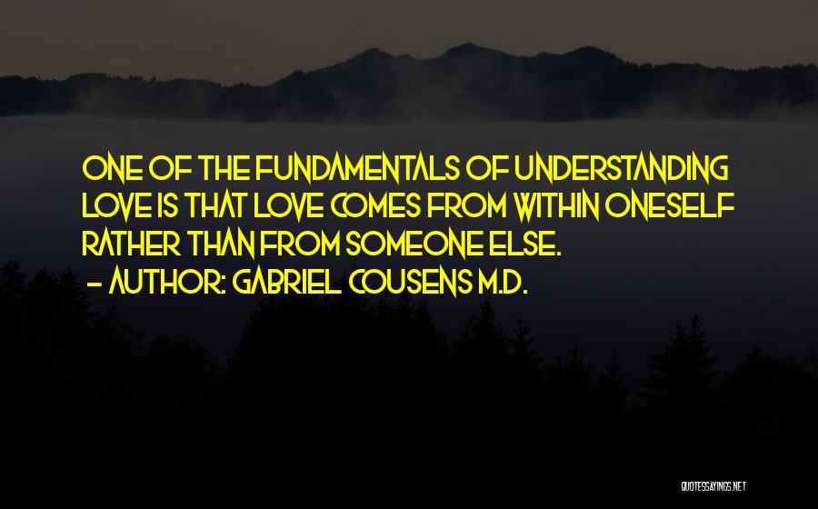 Gabriel Cousens M.D. Quotes: One Of The Fundamentals Of Understanding Love Is That Love Comes From Within Oneself Rather Than From Someone Else.