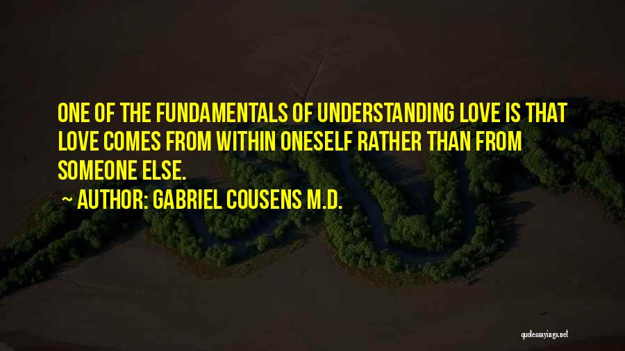 Gabriel Cousens M.D. Quotes: One Of The Fundamentals Of Understanding Love Is That Love Comes From Within Oneself Rather Than From Someone Else.