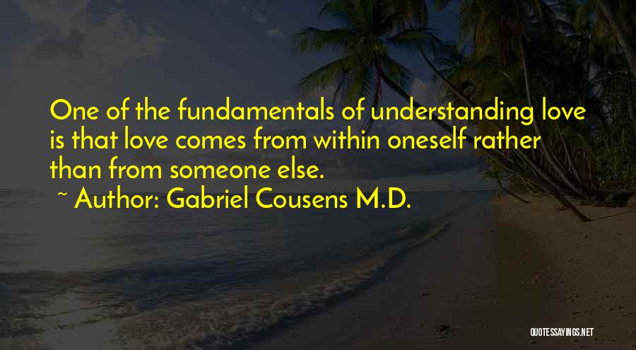 Gabriel Cousens M.D. Quotes: One Of The Fundamentals Of Understanding Love Is That Love Comes From Within Oneself Rather Than From Someone Else.