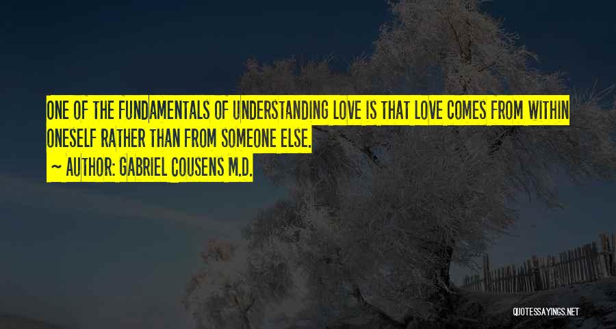 Gabriel Cousens M.D. Quotes: One Of The Fundamentals Of Understanding Love Is That Love Comes From Within Oneself Rather Than From Someone Else.