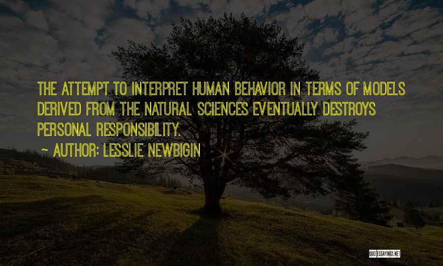 Lesslie Newbigin Quotes: The Attempt To Interpret Human Behavior In Terms Of Models Derived From The Natural Sciences Eventually Destroys Personal Responsibility.