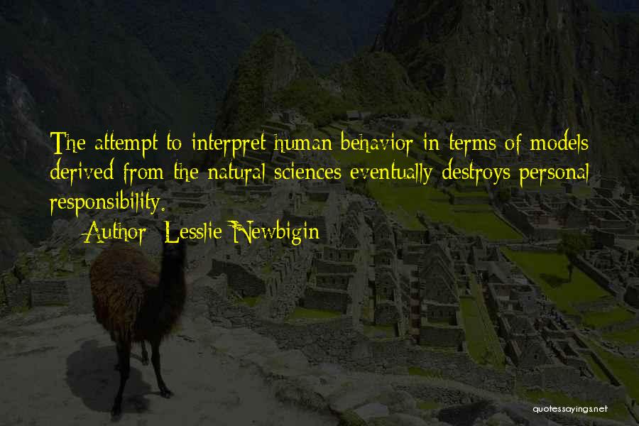 Lesslie Newbigin Quotes: The Attempt To Interpret Human Behavior In Terms Of Models Derived From The Natural Sciences Eventually Destroys Personal Responsibility.