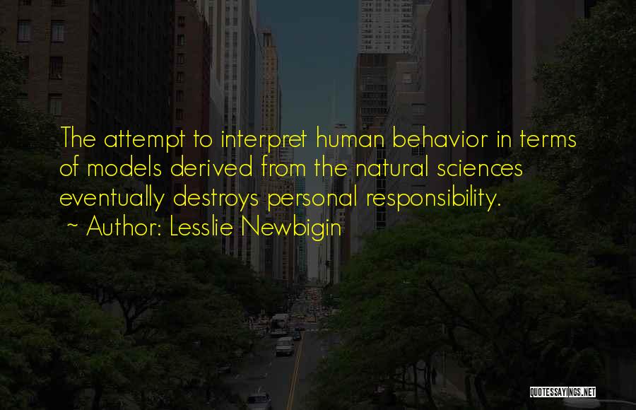 Lesslie Newbigin Quotes: The Attempt To Interpret Human Behavior In Terms Of Models Derived From The Natural Sciences Eventually Destroys Personal Responsibility.