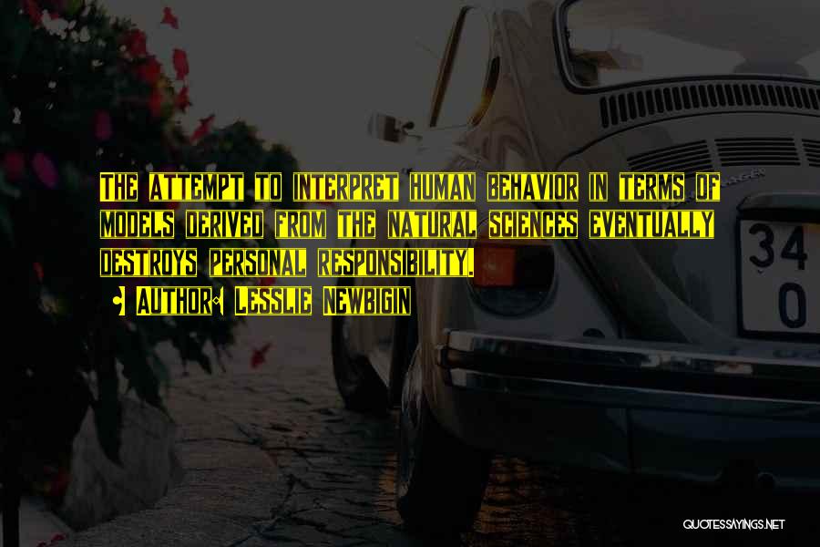Lesslie Newbigin Quotes: The Attempt To Interpret Human Behavior In Terms Of Models Derived From The Natural Sciences Eventually Destroys Personal Responsibility.