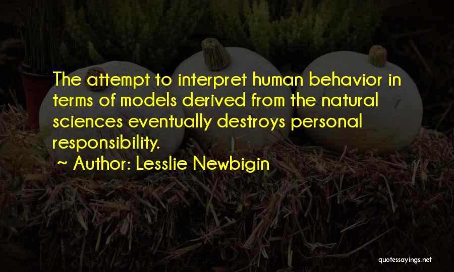 Lesslie Newbigin Quotes: The Attempt To Interpret Human Behavior In Terms Of Models Derived From The Natural Sciences Eventually Destroys Personal Responsibility.