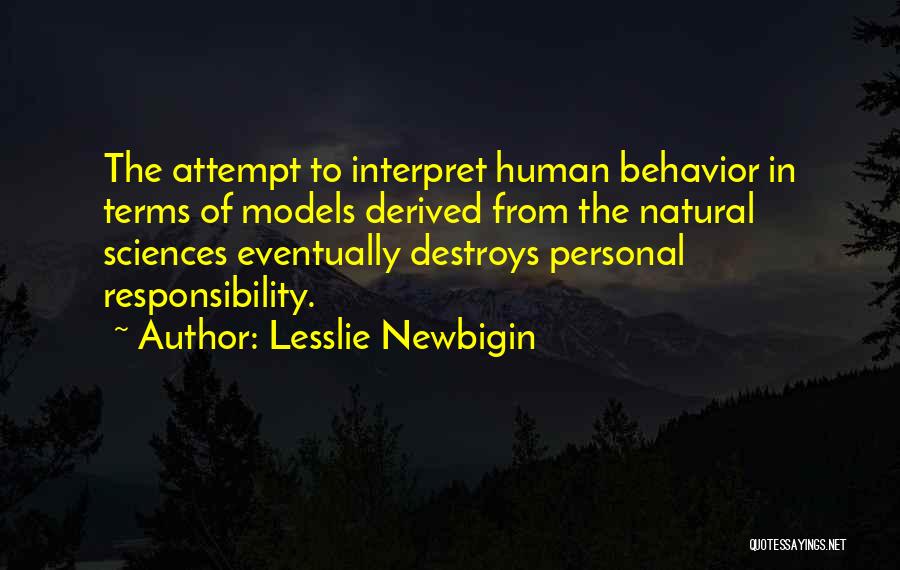 Lesslie Newbigin Quotes: The Attempt To Interpret Human Behavior In Terms Of Models Derived From The Natural Sciences Eventually Destroys Personal Responsibility.