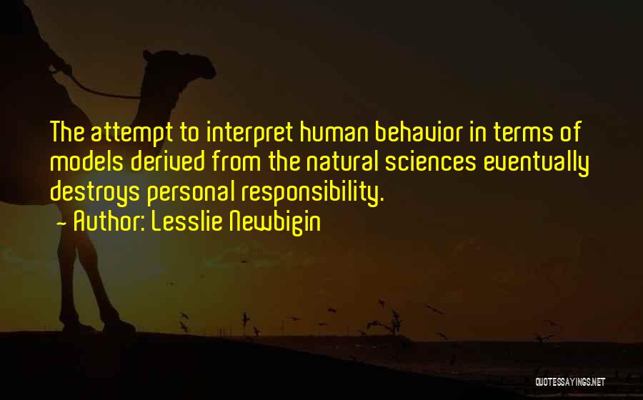 Lesslie Newbigin Quotes: The Attempt To Interpret Human Behavior In Terms Of Models Derived From The Natural Sciences Eventually Destroys Personal Responsibility.