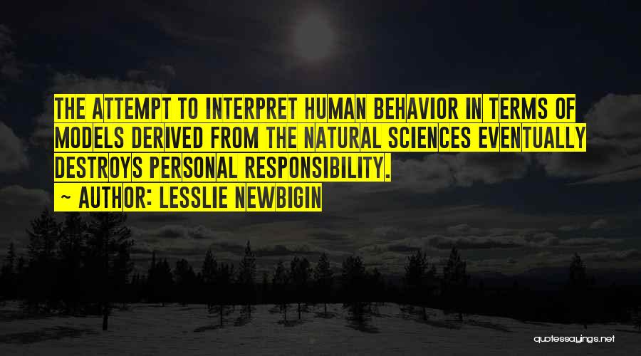 Lesslie Newbigin Quotes: The Attempt To Interpret Human Behavior In Terms Of Models Derived From The Natural Sciences Eventually Destroys Personal Responsibility.