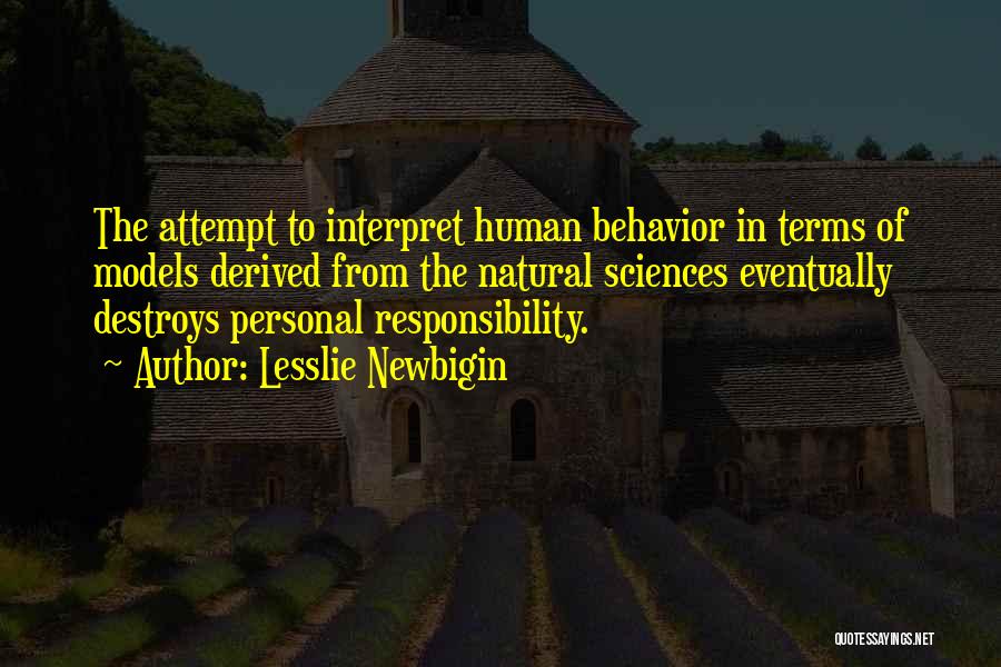 Lesslie Newbigin Quotes: The Attempt To Interpret Human Behavior In Terms Of Models Derived From The Natural Sciences Eventually Destroys Personal Responsibility.