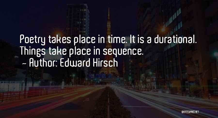 Edward Hirsch Quotes: Poetry Takes Place In Time. It Is A Durational. Things Take Place In Sequence.