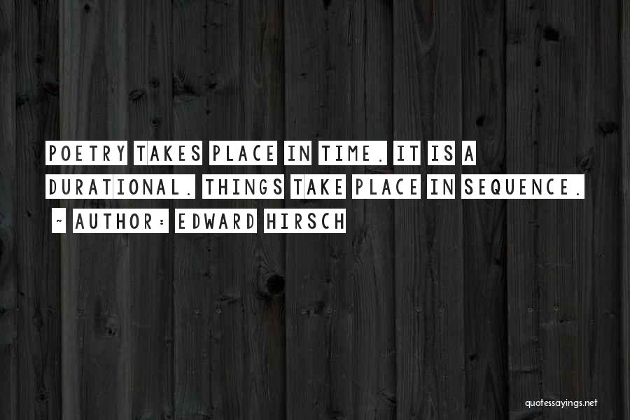 Edward Hirsch Quotes: Poetry Takes Place In Time. It Is A Durational. Things Take Place In Sequence.