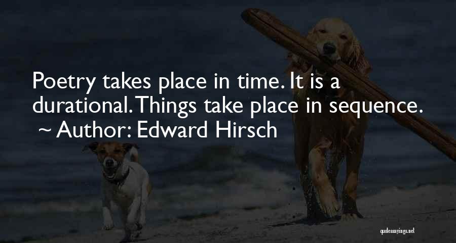 Edward Hirsch Quotes: Poetry Takes Place In Time. It Is A Durational. Things Take Place In Sequence.