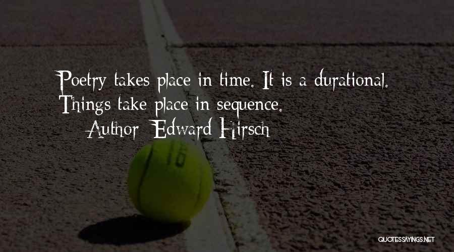 Edward Hirsch Quotes: Poetry Takes Place In Time. It Is A Durational. Things Take Place In Sequence.