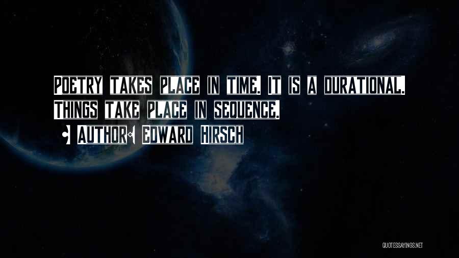 Edward Hirsch Quotes: Poetry Takes Place In Time. It Is A Durational. Things Take Place In Sequence.