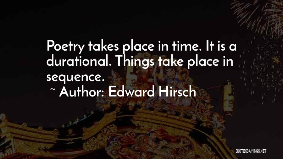 Edward Hirsch Quotes: Poetry Takes Place In Time. It Is A Durational. Things Take Place In Sequence.