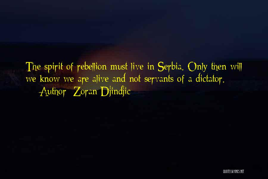 Zoran Djindjic Quotes: The Spirit Of Rebellion Must Live In Serbia. Only Then Will We Know We Are Alive And Not Servants Of