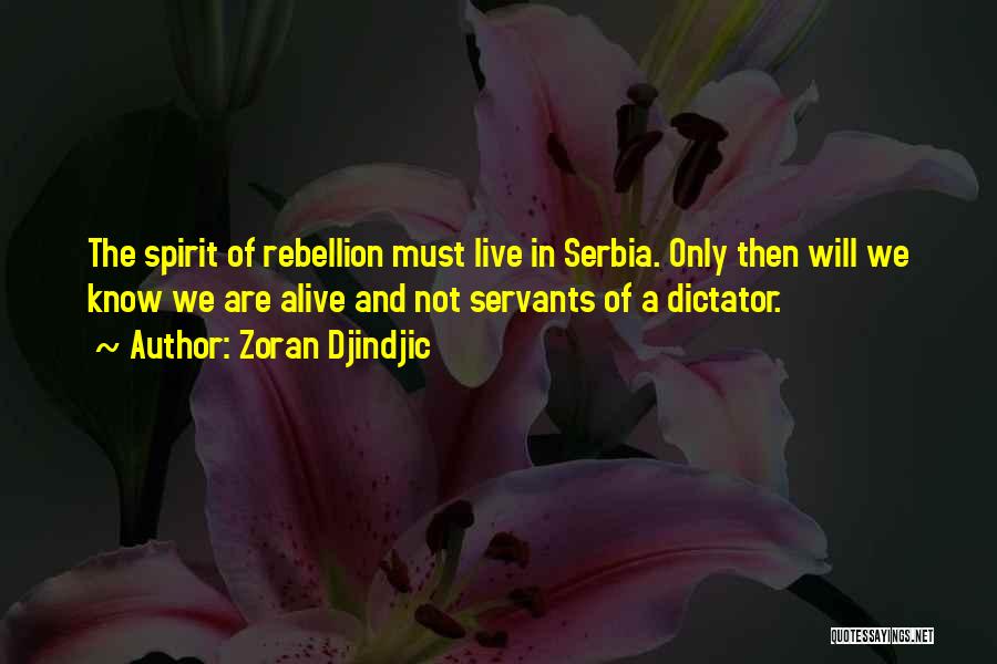 Zoran Djindjic Quotes: The Spirit Of Rebellion Must Live In Serbia. Only Then Will We Know We Are Alive And Not Servants Of