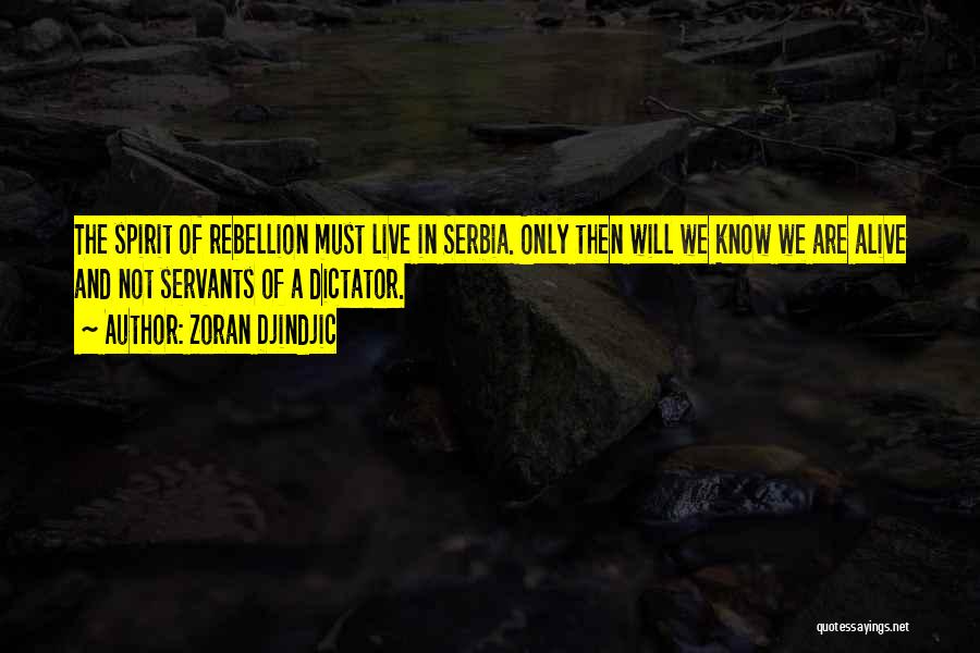 Zoran Djindjic Quotes: The Spirit Of Rebellion Must Live In Serbia. Only Then Will We Know We Are Alive And Not Servants Of