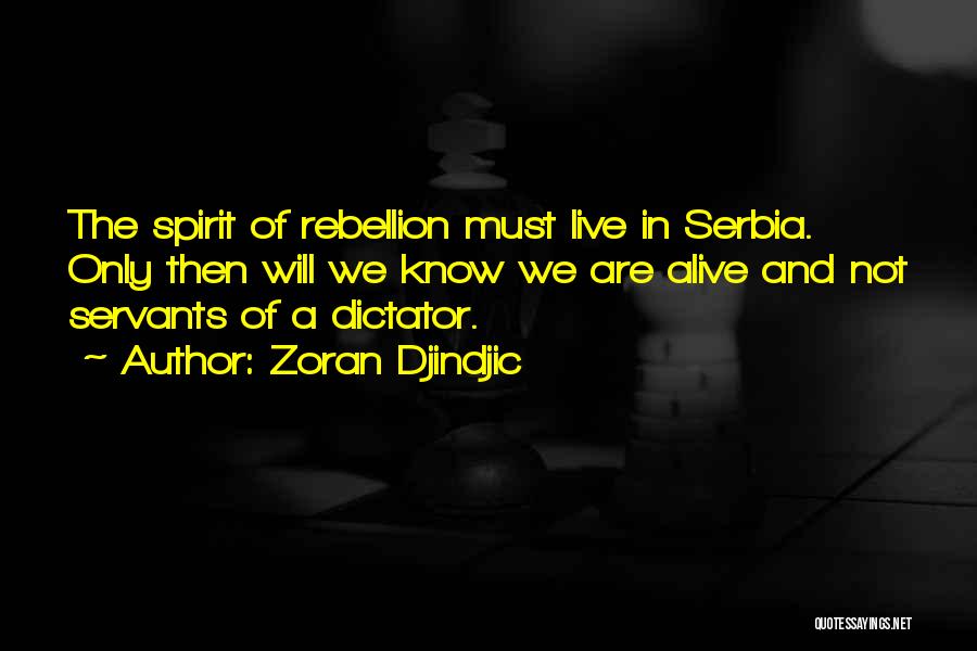 Zoran Djindjic Quotes: The Spirit Of Rebellion Must Live In Serbia. Only Then Will We Know We Are Alive And Not Servants Of