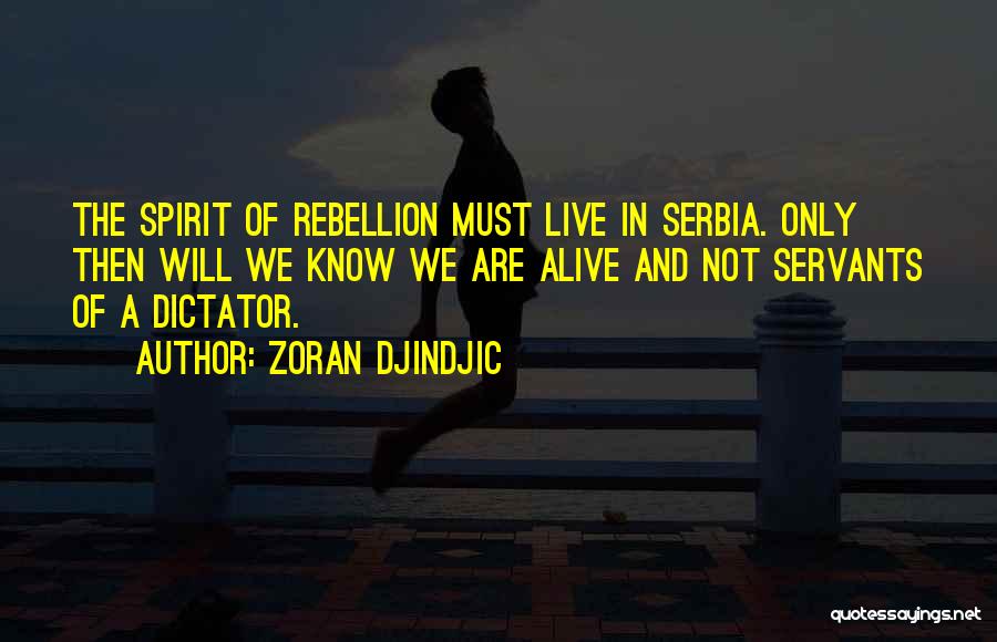 Zoran Djindjic Quotes: The Spirit Of Rebellion Must Live In Serbia. Only Then Will We Know We Are Alive And Not Servants Of