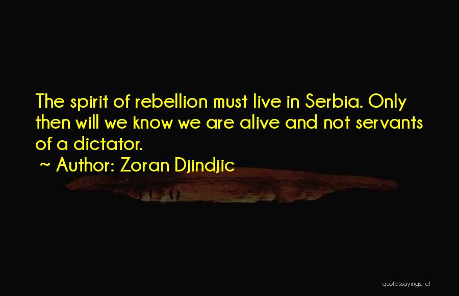 Zoran Djindjic Quotes: The Spirit Of Rebellion Must Live In Serbia. Only Then Will We Know We Are Alive And Not Servants Of